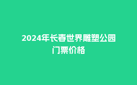 2024年长春世界雕塑公园门票价格