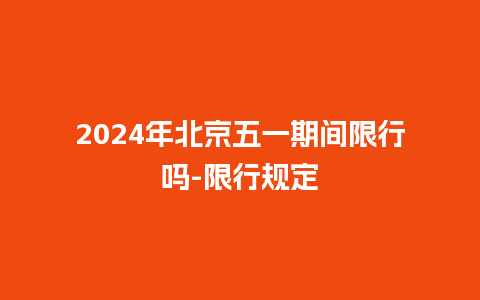 2024年北京五一期间限行吗-限行规定