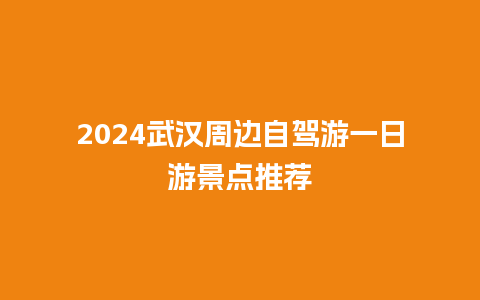 2024武汉周边自驾游一日游景点推荐