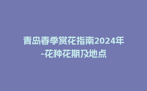 青岛春季赏花指南2024年-花种花期及地点