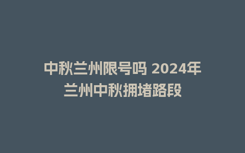 中秋兰州限号吗 2024年兰州中秋拥堵路段