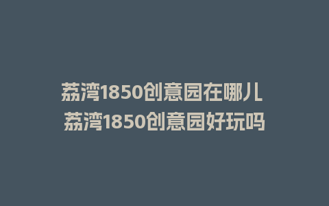 荔湾1850创意园在哪儿 荔湾1850创意园好玩吗