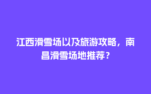 江西滑雪场以及旅游攻略，南昌滑雪场地推荐？