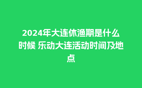 2024年大连休渔期是什么时候 乐动大连活动时间及地点