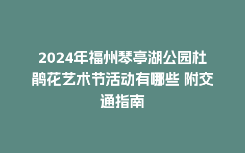 2024年福州琴亭湖公园杜鹃花艺术节活动有哪些 附交通指南