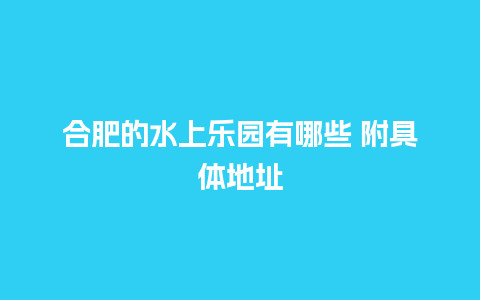 合肥的水上乐园有哪些 附具体地址