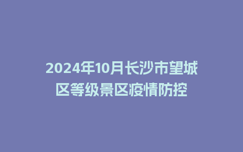 2024年10月长沙市望城区等级景区疫情防控