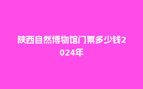 陕西自然博物馆门票多少钱2024年