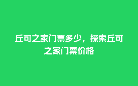 丘可之家门票多少，探索丘可之家门票价格