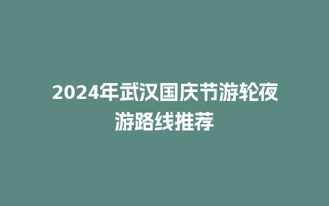 2024年武汉国庆节游轮夜游路线推荐