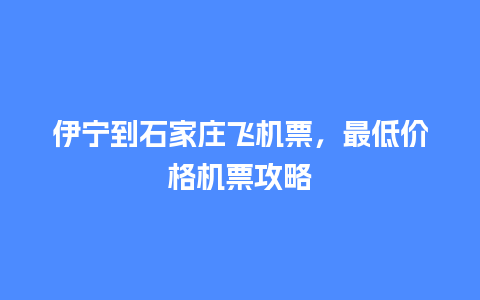 伊宁到石家庄飞机票，最低价格机票攻略