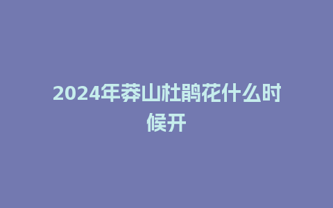 2024年莽山杜鹃花什么时候开