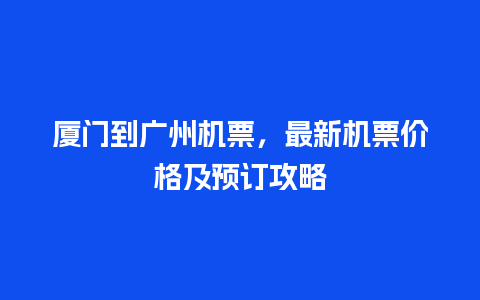 厦门到广州机票，最新机票价格及预订攻略