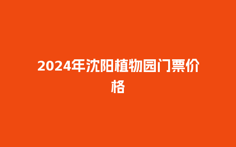 2024年沈阳植物园门票价格