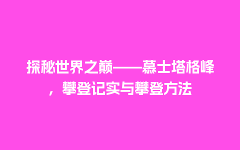 探秘世界之巅——慕士塔格峰，攀登记实与攀登方法