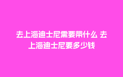 去上海迪士尼需要带什么 去上海迪士尼要多少钱