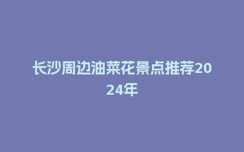 长沙周边油菜花景点推荐2024年