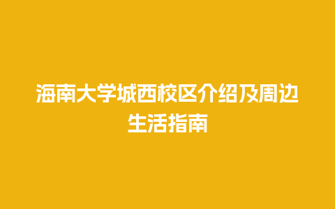 海南大学城西校区介绍及周边生活指南