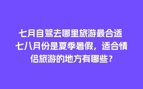 七月自驾去哪里旅游最合适 七八月份是夏季暑假，适合情侣旅游的地方有哪些？