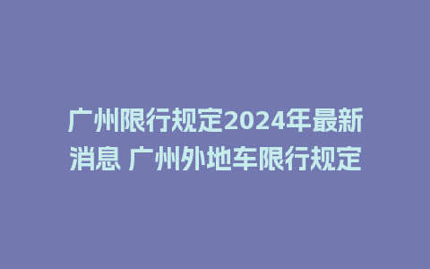 广州限行规定2024年最新消息 广州外地车限行规定