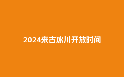 2024来古冰川开放时间