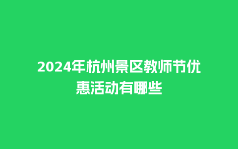 2024年杭州景区教师节优惠活动有哪些