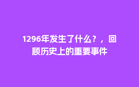 1296年发生了什么？，回顾历史上的重要事件