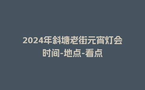 2024年斜塘老街元宵灯会时间-地点-看点