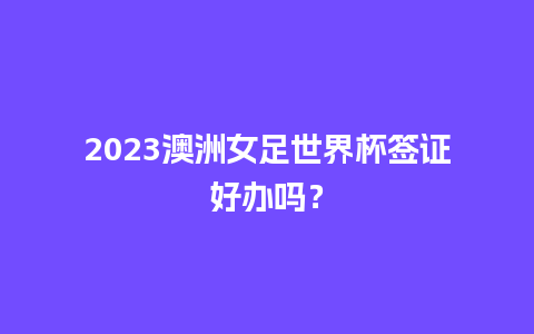 2023澳洲女足世界杯签证好办吗？