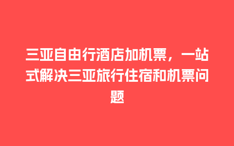 三亚自由行酒店加机票，一站式解决三亚旅行住宿和机票问题