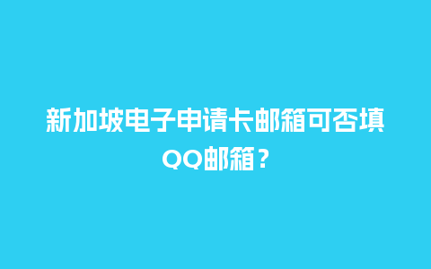 新加坡电子申请卡邮箱可否填QQ邮箱？