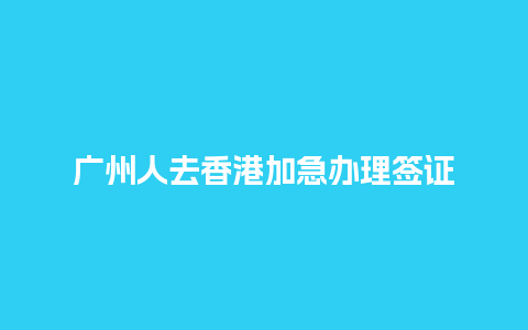 广州人去香港加急办理签证