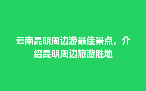 云南昆明周边游最佳景点，介绍昆明周边旅游胜地