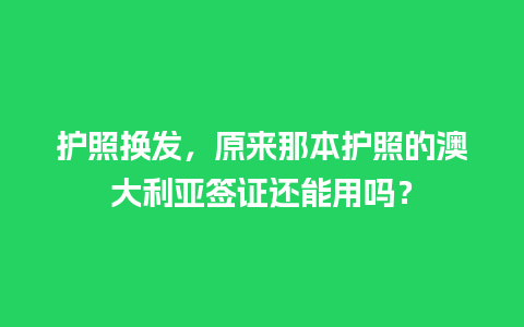 护照换发，原来那本护照的澳大利亚签证还能用吗？