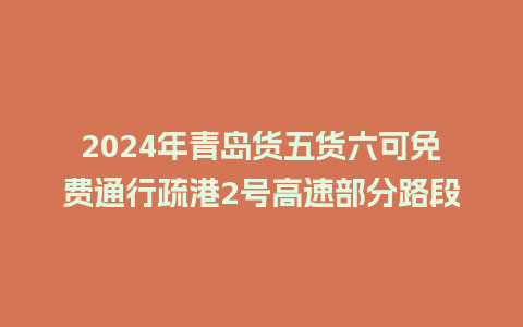 2024年青岛货五货六可免费通行疏港2号高速部分路段