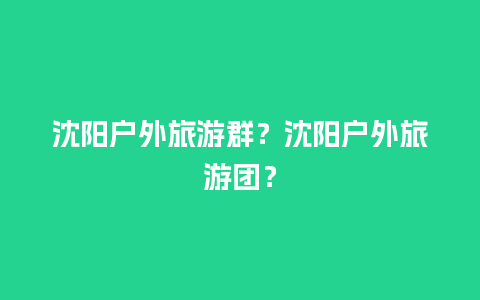 沈阳户外旅游群？沈阳户外旅游团？