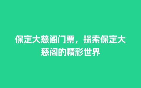 保定大慈阁门票，探索保定大慈阁的精彩世界