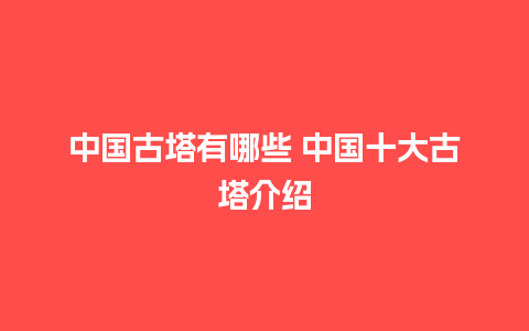 中国古塔有哪些 中国十大古塔介绍