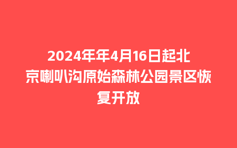 2024年年4月16日起北京喇叭沟原始森林公园景区恢复开放