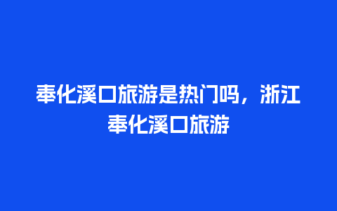 奉化溪口旅游是热门吗，浙江奉化溪口旅游