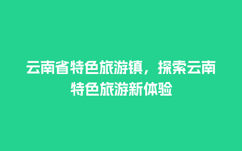 云南省特色旅游镇，探索云南特色旅游新体验