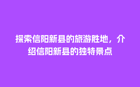 探索信阳新县的旅游胜地，介绍信阳新县的独特景点