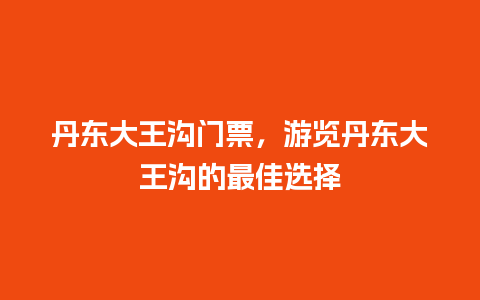 丹东大王沟门票，游览丹东大王沟的最佳选择