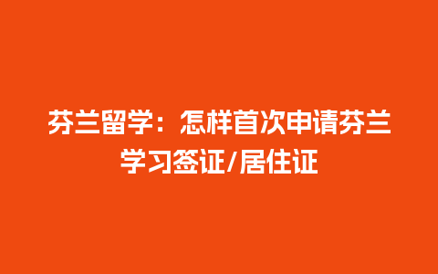 芬兰留学：怎样首次申请芬兰学习签证/居住证