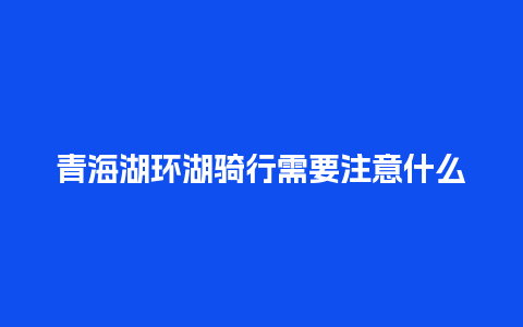 青海湖环湖骑行需要注意什么