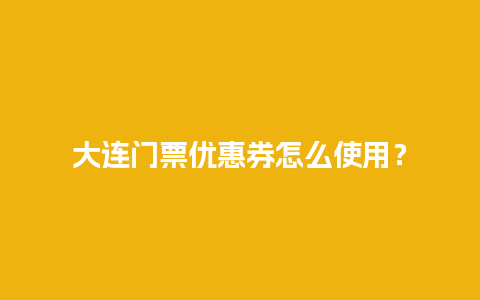 大连门票优惠券怎么使用？