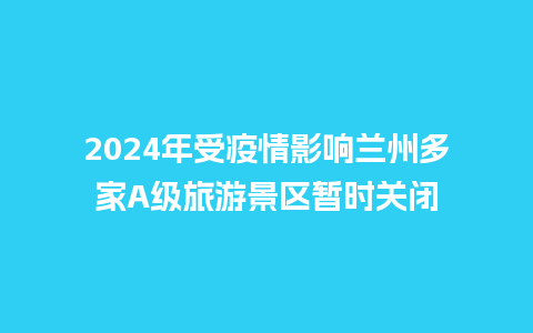 2024年受疫情影响兰州多家A级旅游景区暂时关闭