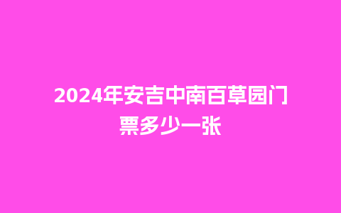 2024年安吉中南百草园门票多少一张