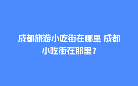 成都旅游小吃街在哪里 成都小吃街在那里？