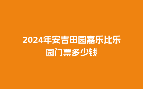 2024年安吉田园嘉乐比乐园门票多少钱